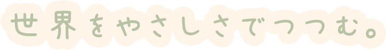世界をやさしさでつつむ。